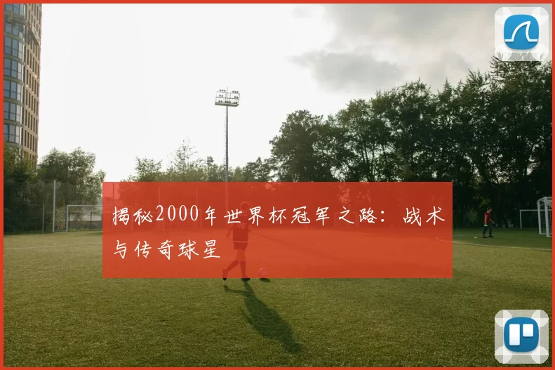 揭秘2000年世界杯冠军之路：战术与传奇球星