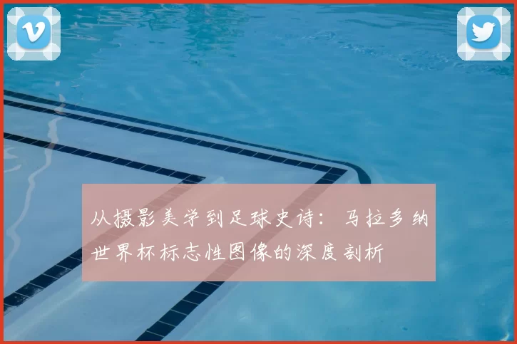 从摄影美学到足球史诗：马拉多纳世界杯标志性图像的深度剖析
