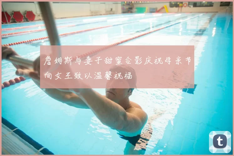 詹姆斯与妻子甜蜜合影庆祝母亲节向女王致以温馨祝福