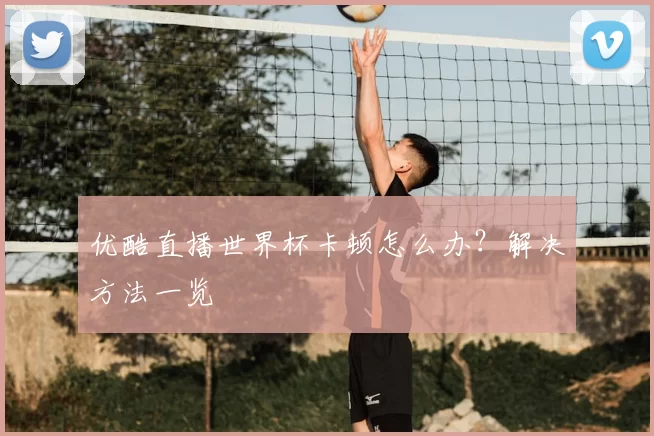 优酷直播世界杯卡顿怎么办？解决方法一览