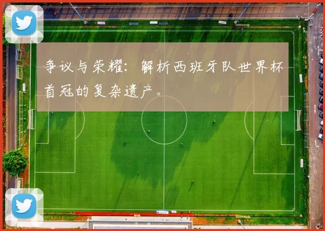 争议与荣耀：解析西班牙队世界杯首冠的复杂遗产。