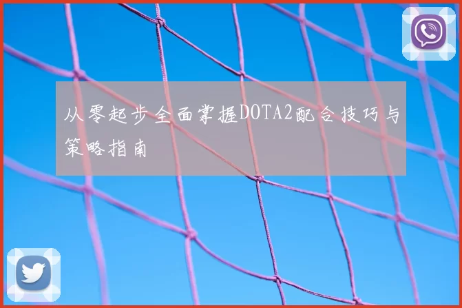 从零起步全面掌握DOTA2配合技巧与策略指南