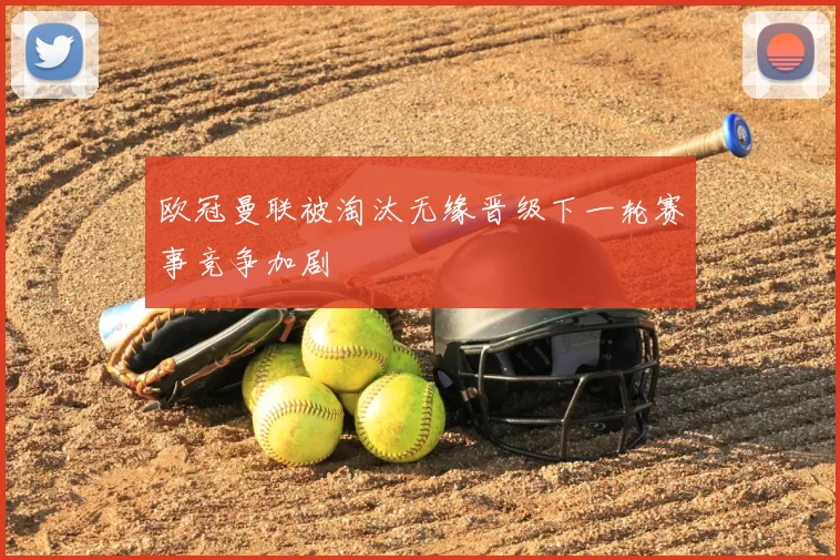 欧冠曼联被淘汰无缘晋级下一轮赛事竞争加剧
