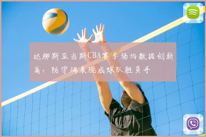 达柳斯亚当斯CBA赛季场均数据创新高,防守端表现成球队胜负手
