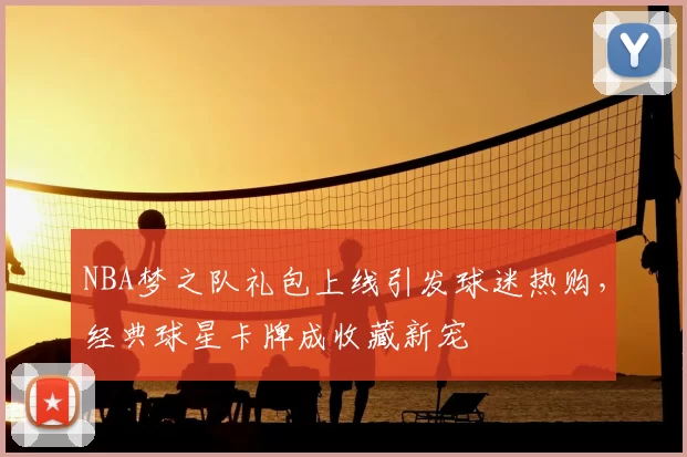 NBA梦之队礼包上线引发球迷热购，经典球星卡牌成收藏新宠