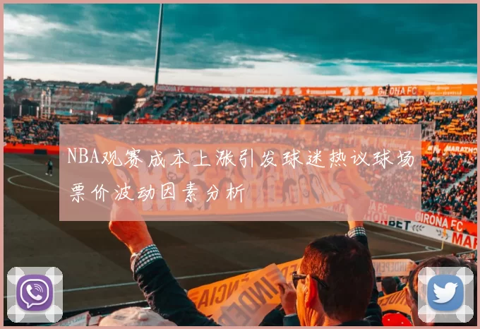 NBA观赛成本上涨引发球迷热议球场票价波动因素分析