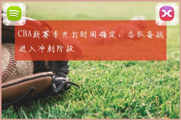 CBA新赛季开打时间确定，各队备战进入冲刺阶段