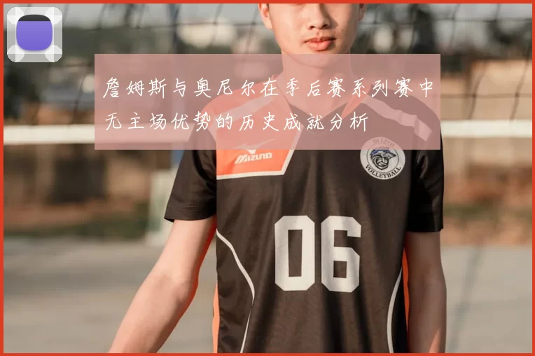 詹姆斯与奥尼尔在季后赛系列赛中无主场优势的历史成就分析