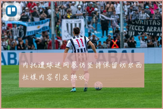 内托遭球迷网暴仍坚持保留切尔西社媒内容引发热议