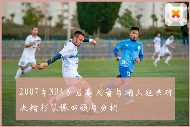 2007年NBA季后赛火箭与湖人经典对决精彩录像回顾与分析