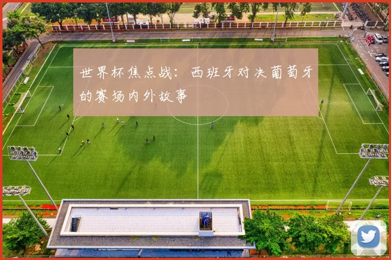 世界杯焦点战：西班牙对决葡萄牙的赛场内外故事