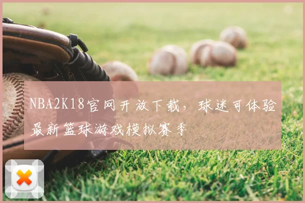 NBA2K18官网开放下载，球迷可体验最新篮球游戏模拟赛季
