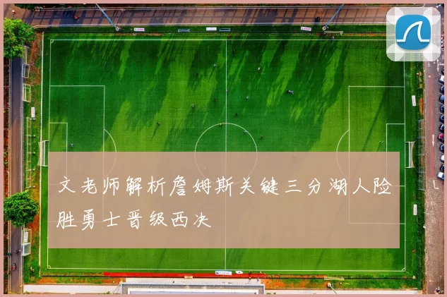 文老师解析詹姆斯关键三分湖人险胜勇士晋级西决