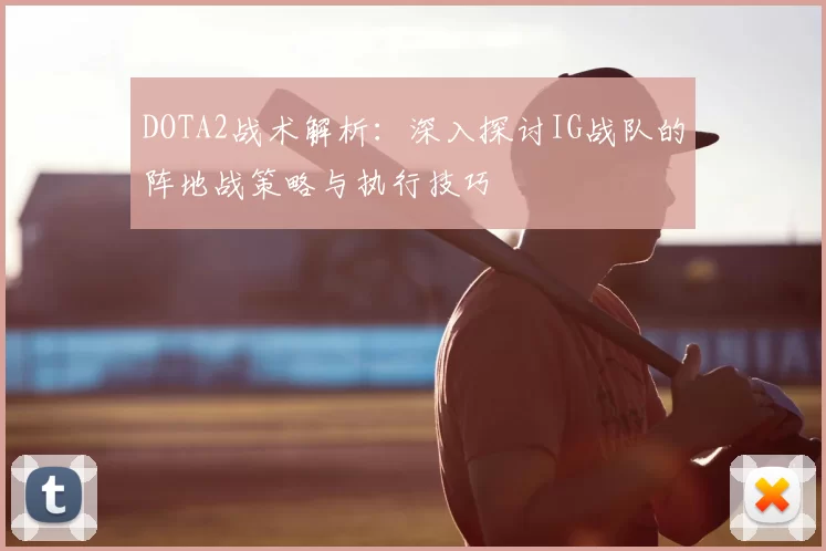 DOTA2战术解析：深入探讨IG战队的阵地战策略与执行技巧