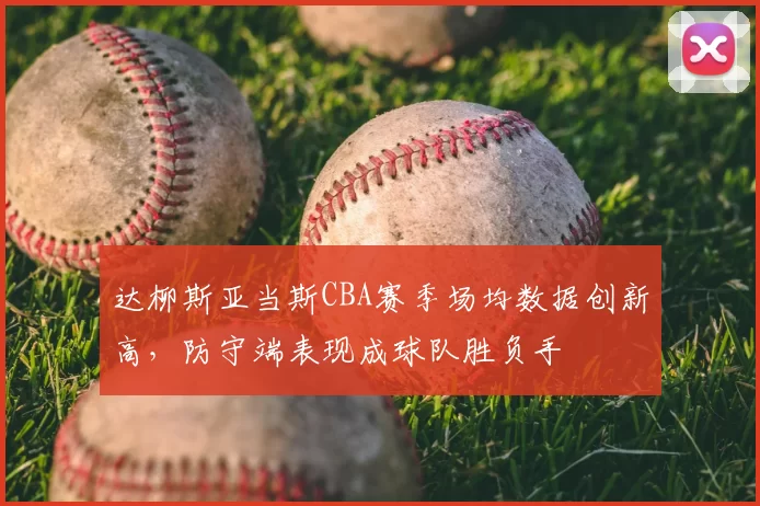 达柳斯亚当斯CBA赛季场均数据创新高,防守端表现成球队胜负手