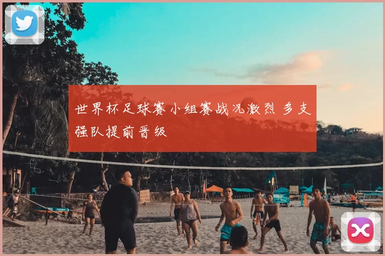 世界杯足球赛小组赛战况激烈 多支强队提前晋级