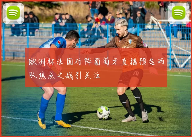 欧洲杯法国对阵葡萄牙直播预告两队焦点之战引关注