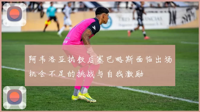阿韦洛亚执教后塞巴略斯面临出场机会不足的挑战与自我激励