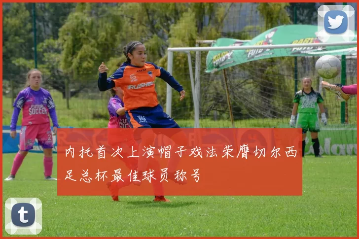 内托首次上演帽子戏法荣膺切尔西足总杯最佳球员称号
