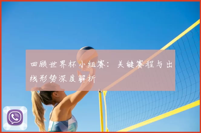 回顾世界杯小组赛:关键赛程与出线形势深度解析