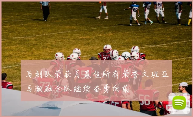 马刺队荣获月最佳所有荣誉文班亚马激励全队继续奋勇向前