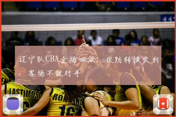 辽宁队CBA全场回放：攻防转换失利，客场不敌对手