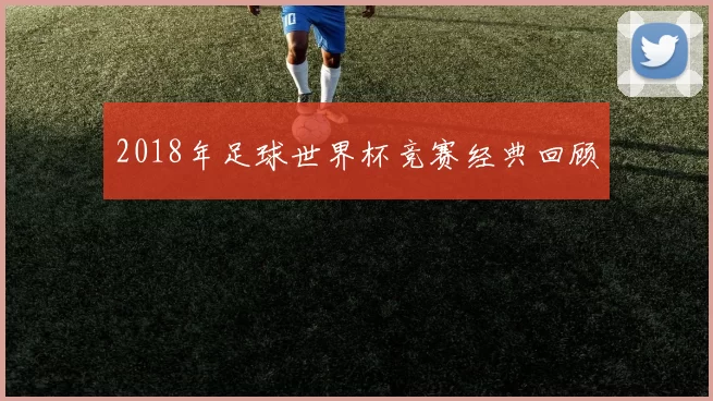2018年足球世界杯竞赛经典回顾