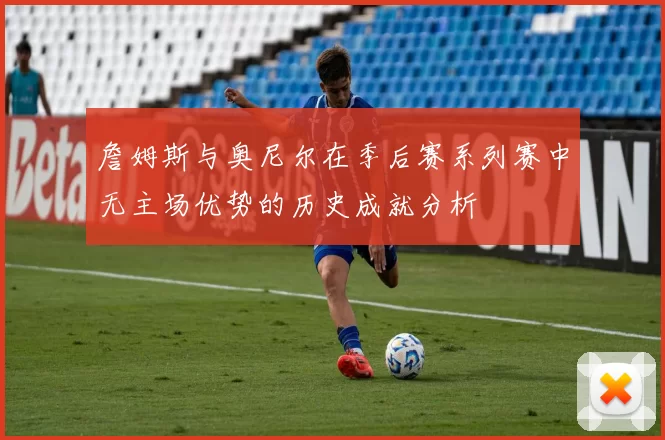 詹姆斯与奥尼尔在季后赛系列赛中无主场优势的历史成就分析
