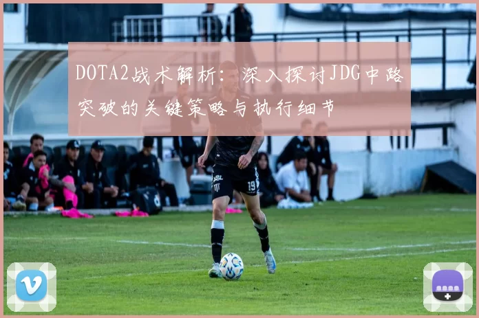 DOTA2战术解析：深入探讨JDG中路突破的关键策略与执行细节
