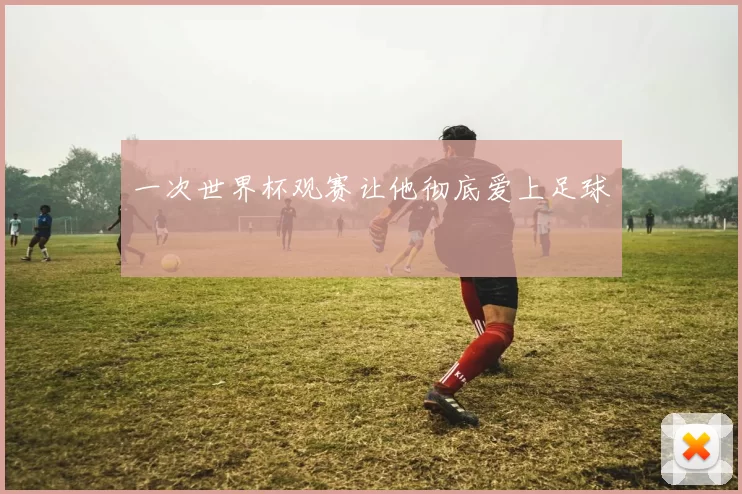 一次世界杯观赛让他彻底爱上足球